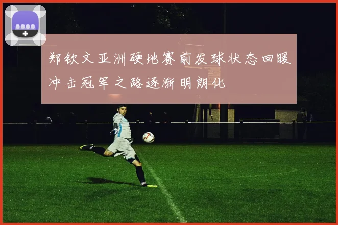 郑钦文亚洲硬地赛前发球状态回暖冲击冠军之路逐渐明朗化